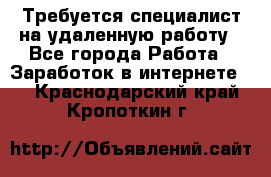 Требуется специалист на удаленную работу - Все города Работа » Заработок в интернете   . Краснодарский край,Кропоткин г.
